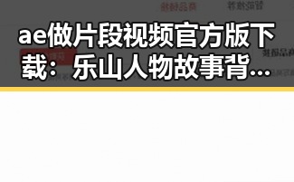 ae做片段视频官方版下载：乐山人物故事背后的技术支持