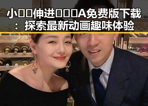 小🐔🐔伸进🈲🔞🔞A免费版下载：探索最新动画趣味体验