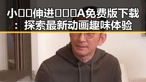 小🐔🐔伸进🈲🔞🔞A免费版下载:探索最新动画趣味体验
