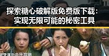 探索糖心破解版免费版下载：实现无限可能的秘密工具