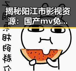揭秘阳江市影视资源：国产mv免费观看高清电视剧在线观看官方版的最新动态