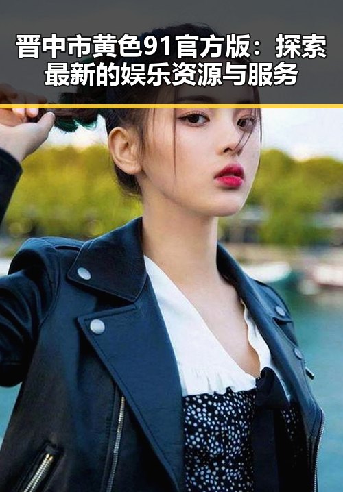 晋中市黄色91官方版：探索最新的娱乐资源与服务