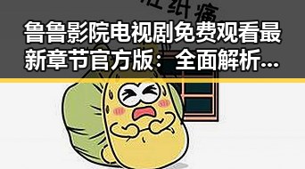 鲁鲁影院电视剧免费观看最新章节官方版：全面解析当前最新动态