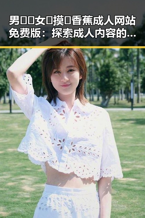 男🍌❌女🍑摸🐻香蕉成人网站免费版：探索成人内容的网络安全与合法性