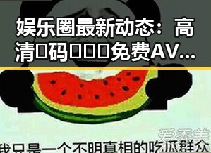 娱乐圈最新动态：高清🈚码🔞❌♋免费AV官方版免费版引发关注