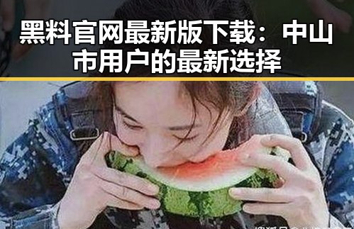 黑料 官网最新版下载：中山市用户的最新选择