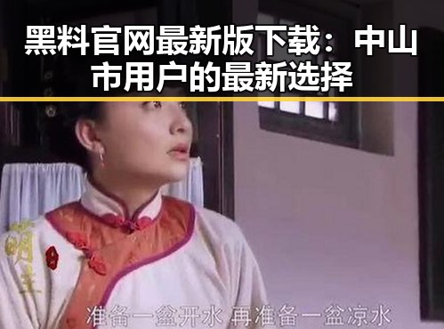 黑料 官网最新版下载：中山市用户的最新选择