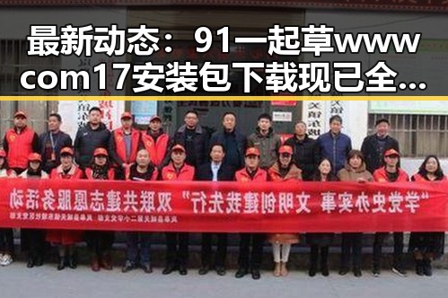 最新动态：91 一起草wwwcom17安装包下载现已全面推出