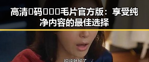 高清🈚码🔞❌♋毛片官方版：享受纯净内容的最佳选择