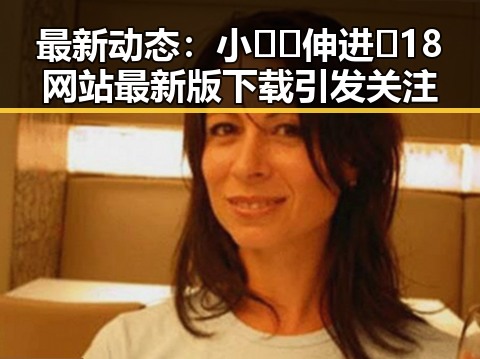 最新动态：小🐔🐔伸进🈲18网站最新版下载引发关注