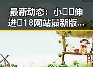 最新动态：小🐔🐔伸进🈲18网站最新版下载引发关注