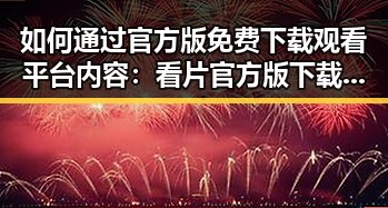如何通过官方版免费下载观看平台内容:看片官方版下载免费版指南