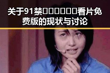 关于91禁🍆🍑🔞❌❌❌看片免费版的现状与讨论