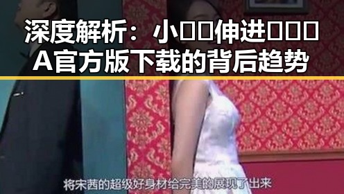 深度解析：小🐔🐔伸进🈲🔞🔞A官方版下载的背后趋势