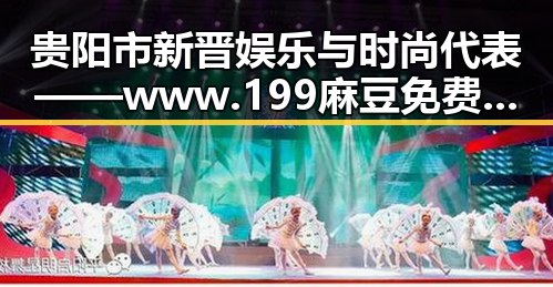 贵阳市新晋娱乐与时尚代表——www.199麻豆免费版 引领潮流风向
