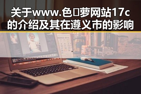 关于www.色😍萝网站17c的介绍及其在遵义市的影响