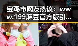 宝鸡市网友热议：www.199麻豆官方版引领潮流