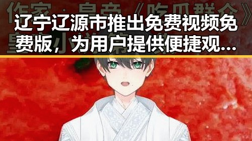 辽宁辽源市推出免费视频免费版，为用户提供便捷观影体验