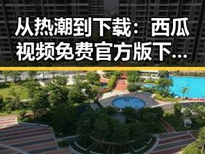 从热潮到下载：西瓜视频免费官方版下载的南充市新动态