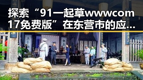 探索“91 一起草wwwcom17免费版”在东营市的应用与发展