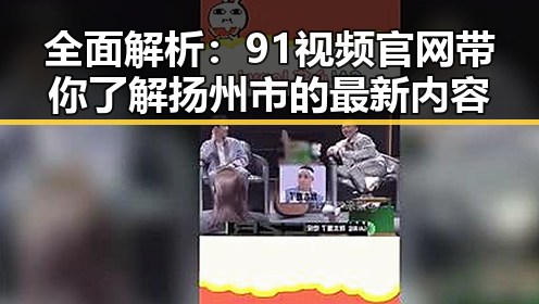 全面解析：91视频官网带你了解扬州市的最新内容