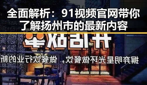 全面解析：91视频官网带你了解扬州市的最新内容
