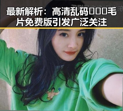 最新解析：高清乱码🔞❌♋毛片免费版引发广泛关注