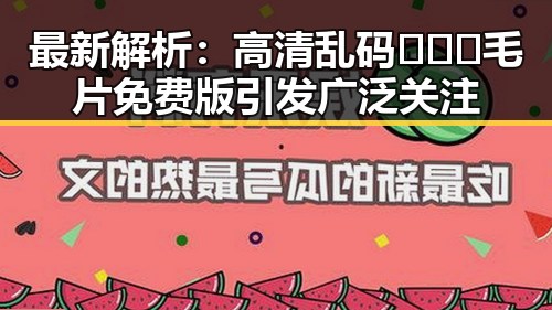 最新解析：高清乱码🔞❌♋毛片免费版引发广泛关注