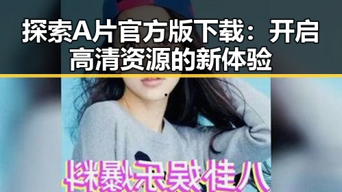 探索A片官方版下载：开启高清资源的新体验