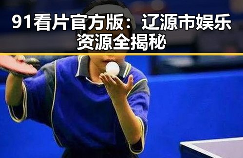 91看片官方版：辽源市娱乐资源全揭秘