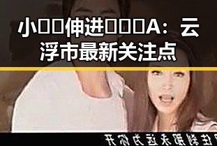 小🐔🐔伸进🈲🔞🔞A：云浮市最新关注点