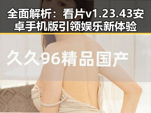 全面解析：看片v1.23.43 安卓手机版引领娱乐新体验