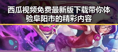 西瓜视频免费最新版下载带你体验阜阳市的精彩内容
