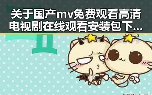 关于国产mv免费观看高清电视剧在线观看安装包下载的全流程解析
