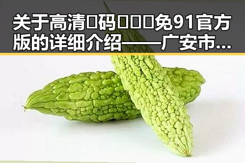 关于高清🈚码🔞❌♋免91官方版的详细介绍——广安市用户关注指南