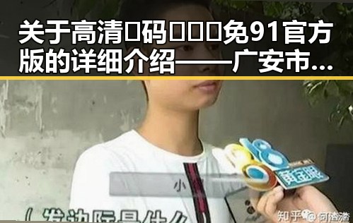 关于高清🈚码🔞❌♋免91官方版的详细介绍——广安市用户关注指南