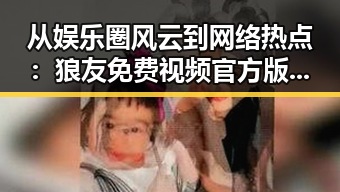 从娱乐圈风云到网络热点：狼友免费视频官方版在安康市引发关注