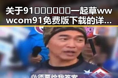 关于91🍆🍑🔞❌❌❌一起草wwwcom91免费版下载的详细介绍