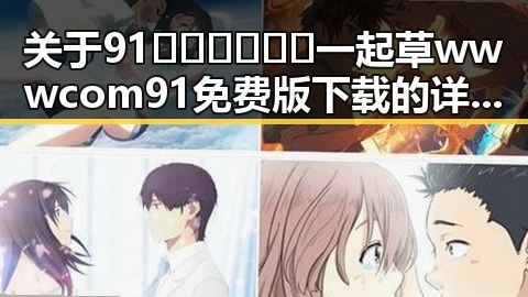 关于91🍆🍑🔞❌❌❌一起草wwwcom91免费版下载的详细介绍