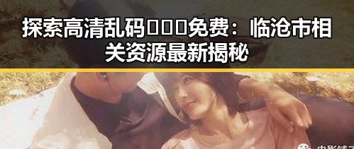 探索高清乱码🔞❌♋免费：临沧市相关资源最新揭秘