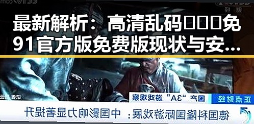 最新解析：高清乱码🔞❌♋免91官方版免费版现状与安全指南
