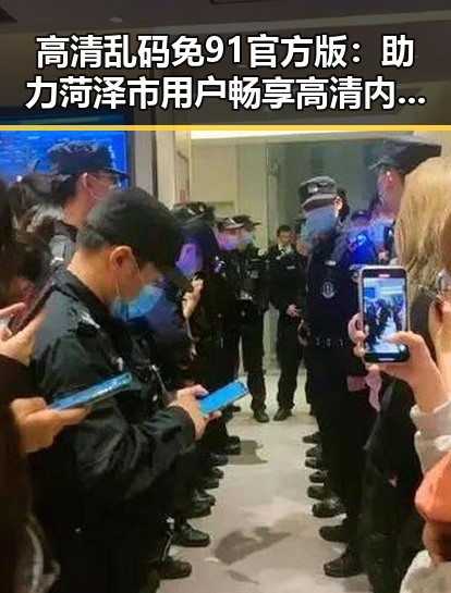 高清乱码免91官方版：助力菏泽市用户畅享高清内容新体验