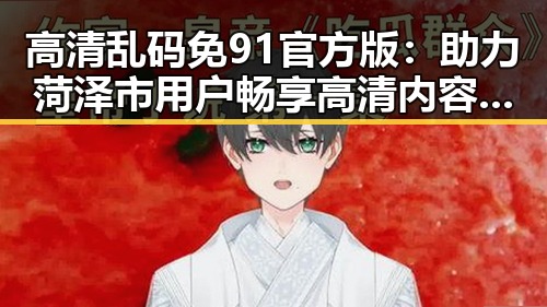 高清乱码免91官方版：助力菏泽市用户畅享高清内容新体验
