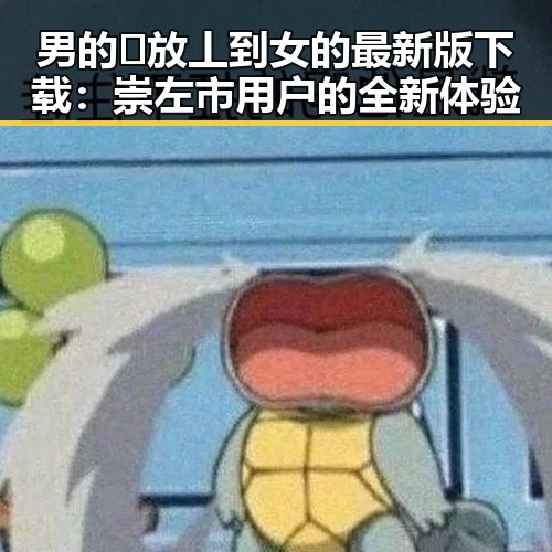 男的🈚放丄到女的最新版下载：崇左市用户的全新体验