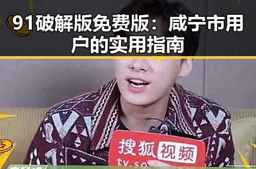 91破解版免费版：咸宁市用户的实用指南