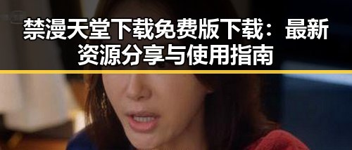 禁漫天堂下载免费版下载：最新资源分享与使用指南