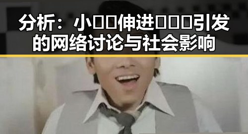 分析：小🐔🐔伸进🈲🔞🔞引发的网络讨论与社会影响