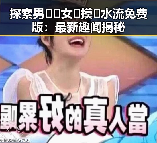 探索男🍌❌女🍑摸🐻水流免费版：最新趣闻揭秘