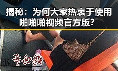 揭秘：为何大家热衷于使用啪啪啪视频官方版？