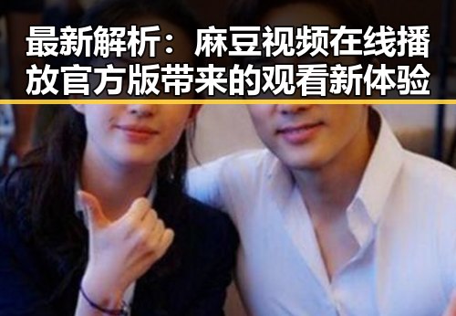 最新解析：麻豆视频在线播放官方版带来的观看新体验